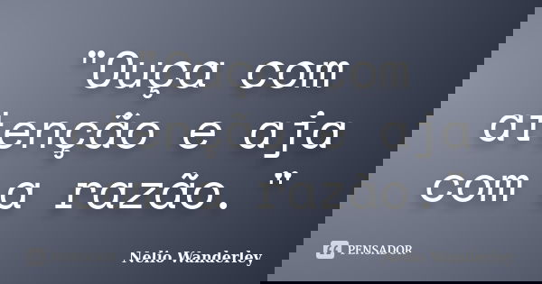 "Ouça com atenção e aja com a razão."... Frase de Nélio Wanderley.