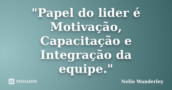 "Papel do lider é Motivação, Capacitação e Integração da equipe."... Frase de Nélio Wanderley.