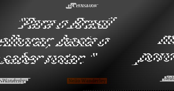 "Para o Brasil melhorar, basta o povo saber votar."... Frase de Nélio Wanderley.