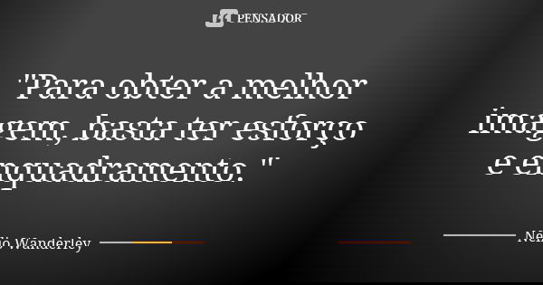 "Para obter a melhor imagem, basta ter esforço e enquadramento."... Frase de Nélio Wanderley.