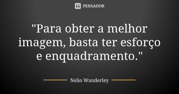 "Para obter a melhor imagem, basta ter esforço e enquadramento."... Frase de Nélio Wanderley.