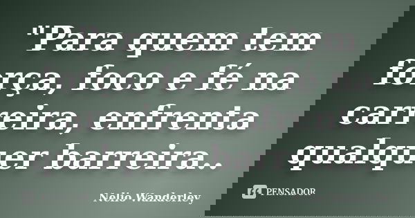 "Para quem tem força, foco e fé na carreira, enfrenta qualquer barreira..... Frase de Nélio Wanderley.
