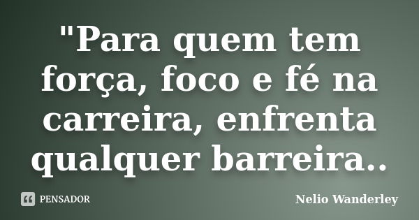 "Para quem tem força, foco e fé na carreira, enfrenta qualquer barreira..... Frase de Nélio Wanderley.