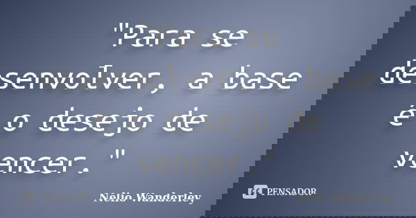"Para se desenvolver, a base é o desejo de vencer."... Frase de Nélio Wanderley.