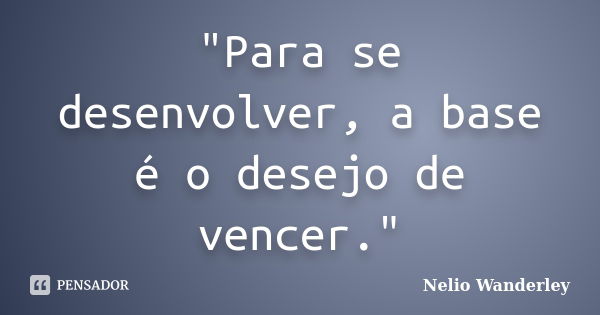 "Para se desenvolver, a base é o desejo de vencer."... Frase de Nélio Wanderley.