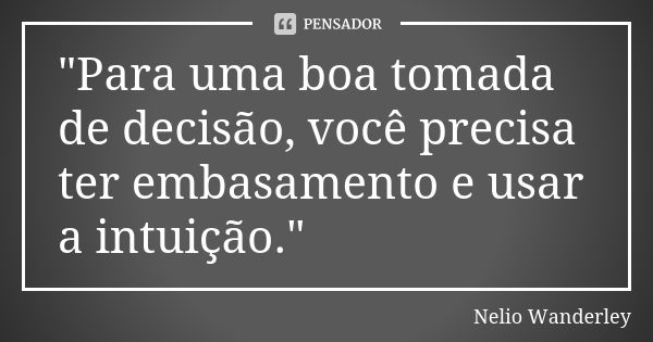 "Para uma boa tomada de decisão, você precisa ter embasamento e usar a intuição."... Frase de Nélio Wanderley.