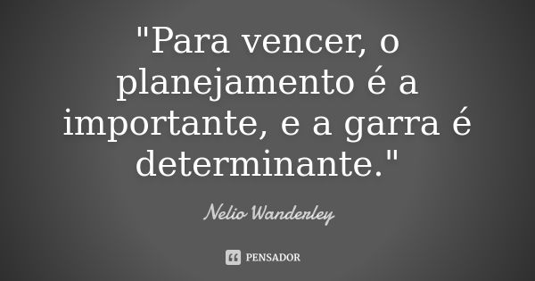 "Para vencer, o planejamento é a importante, e a garra é determinante."... Frase de Nélio Wanderley.