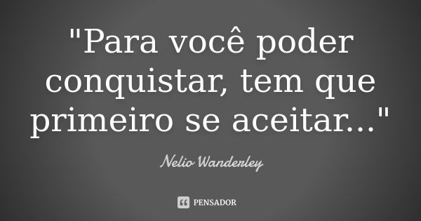 "Para você poder conquistar, tem que primeiro se aceitar..."... Frase de Nélio Wanderley.