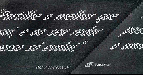 "Partilhe o melhor que possui, e ao seu redor o universo só evolui."... Frase de Nélio Wanderley.
