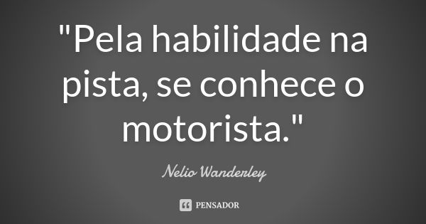 "Pela habilidade na pista, se conhece o motorista."... Frase de Nélio Wanderley.