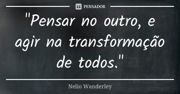 "Pensar no outro, e agir na transformação de todos."... Frase de Nélio Wanderley.
