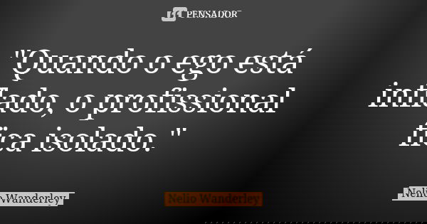 "Quando o ego está inflado, o profissional fica isolado."... Frase de Nélio Wanderley.
