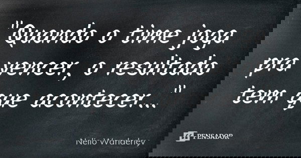 "Quando o time joga pra vencer, o resultado tem que acontecer..."... Frase de Nélio Wanderley.
