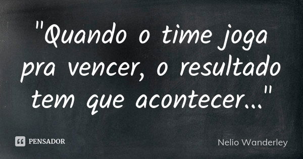 "Quando o time joga pra vencer, o resultado tem que acontecer..."... Frase de Nélio Wanderley.