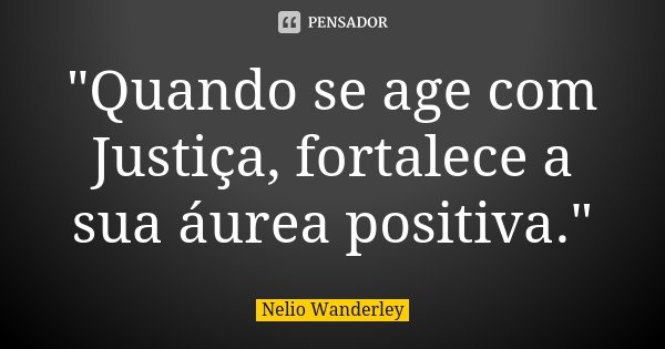 "Quando se age com Justiça, fortalece a sua áurea positiva."... Frase de Nélio Wanderley.