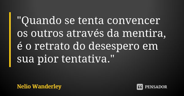 "Quando se tenta convencer os outros através da mentira, é o retrato do desespero em sua pior tentativa."... Frase de Nélio Wanderley.