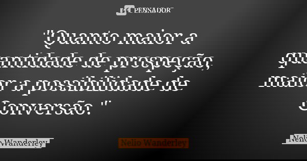 "Quanto maior a quantidade de prospeção, maior a possibilidade de Conversão."... Frase de Nélio Wanderley.