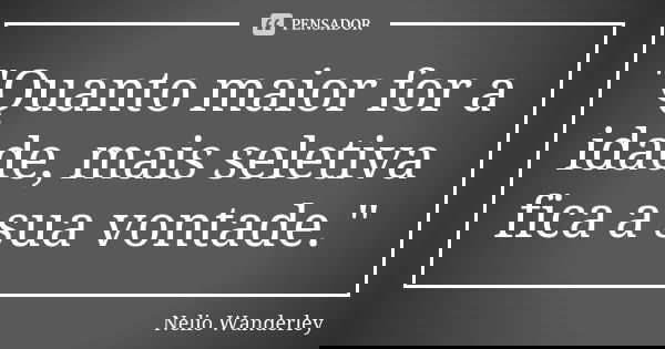 "Quanto maior for a idade, mais seletiva fica a sua vontade."... Frase de Nélio Wanderley.