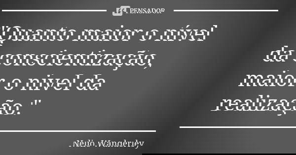 "Quanto maior o nível da conscientização, maior o nivel da realização."... Frase de Nélio Wanderley.