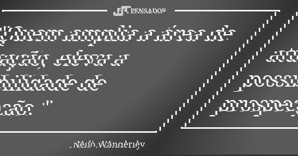 "Quem amplia a área de atuação, eleva a possibilidade de prospecção."... Frase de Nélio Wanderley.