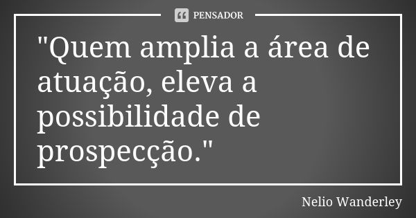 "Quem amplia a área de atuação, eleva a possibilidade de prospecção."... Frase de Nélio Wanderley.