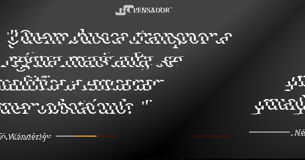 "Quem busca transpor a régua mais alta, se qualifica a encarar qualquer obstáculo."... Frase de Nélio Wanderley.