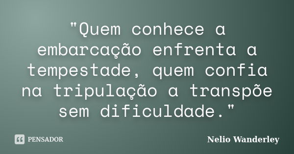 "Quem conhece a embarcação enfrenta a tempestade, quem confia na tripulação a transpõe sem dificuldade."... Frase de Nélio Wanderley.