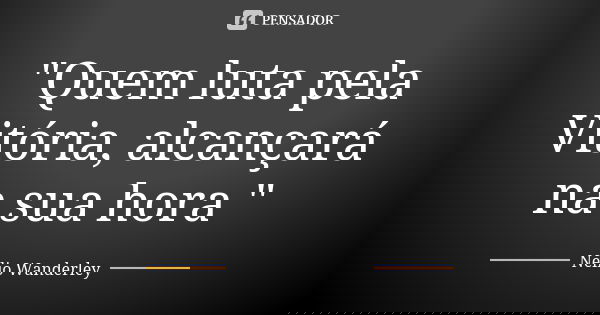 "Quem luta pela Vitória, alcançará na sua hora "... Frase de Nélio Wanderley.