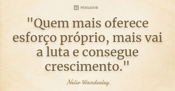 "Quem mais oferece esforço próprio, mais vai a luta e consegue crescimento."... Frase de Nélio Wanderley.