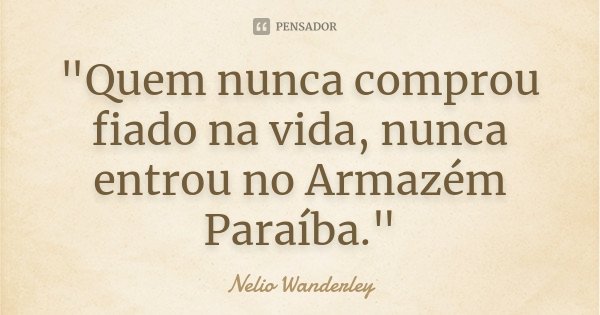 "Quem nunca comprou fiado na vida, nunca entrou no Armazém Paraíba."... Frase de Nélio Wanderley.