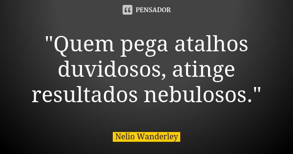 "Quem pega atalhos duvidosos, atinge resultados nebulosos."... Frase de Nélio Wanderley.