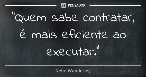 "Quem sabe contratar, é mais eficiente ao executar."... Frase de Nélio Wanderley.