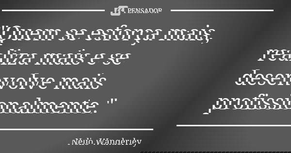 "Quem se esforça mais, realiza mais e se desenvolve mais profissionalmente."... Frase de Nélio Wanderley.