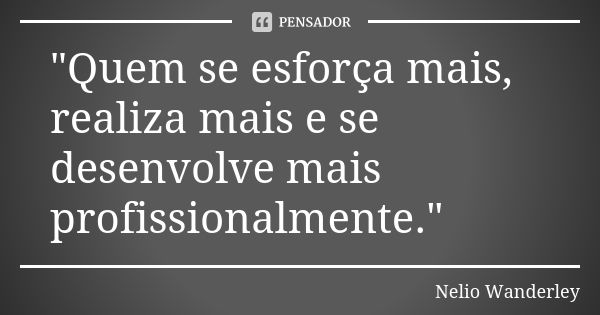 "Quem se esforça mais, realiza mais e se desenvolve mais profissionalmente."... Frase de Nélio Wanderley.