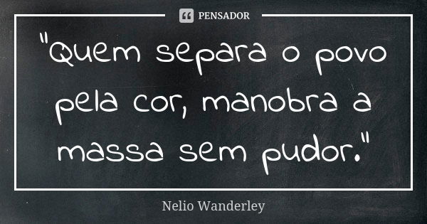 "Quem separa o povo pela cor, manobra a massa sem pudor."... Frase de Nélio Wanderley.