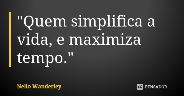 "Quem simplifica a vida, e maximiza tempo."... Frase de Nélio Wanderley.