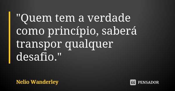 "Quem tem a verdade como princípio, saberá transpor qualquer desafio."... Frase de Nélio Wanderley.