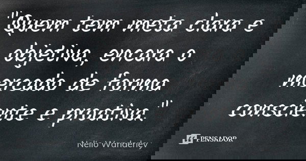 "Quem tem meta clara e objetiva, encara o mercado de forma consciente e proativa."... Frase de Nélio Wanderley.