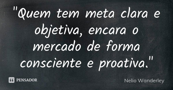 "Quem tem meta clara e objetiva, encara o mercado de forma consciente e proativa."... Frase de Nélio Wanderley.