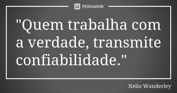 "Quem trabalha com a verdade, transmite confiabilidade."... Frase de Nélio Wanderley.