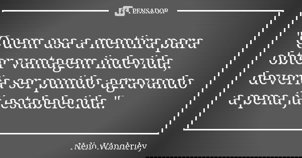 "Quem usa a mentira para obter vantagem indevida, deveria ser punido agravando a pena já estabelecida."... Frase de Nélio Wanderley.