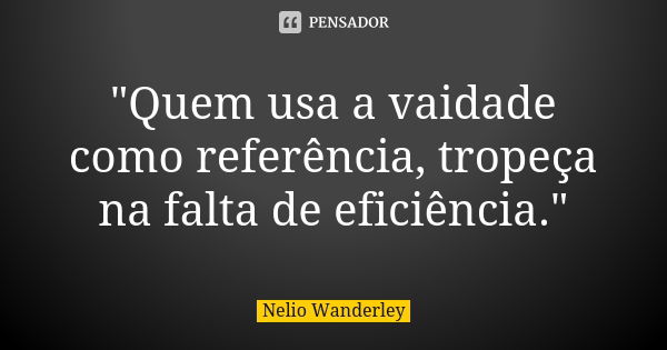 "Quem usa a vaidade como referência, tropeça na falta de eficiência."... Frase de Nélio Wanderley.