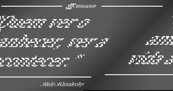 "Quem ver o amanhecer, ver a vida acontecer."... Frase de Nélio Wanderley.
