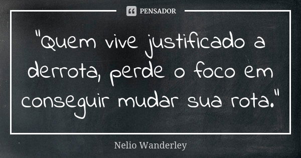 "Quem vive justificado a derrota, perde o foco em conseguir mudar sua rota."... Frase de Nélio Wanderley.