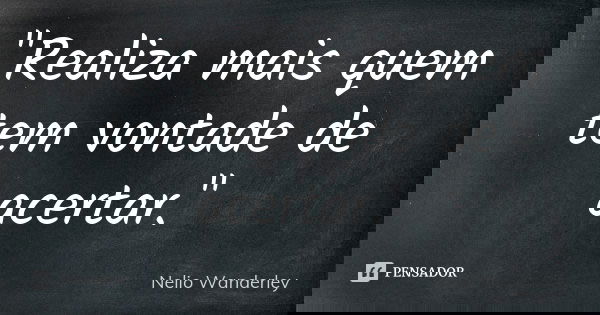 "Realiza mais quem tem vontade de acertar."... Frase de Nélio Wanderley.