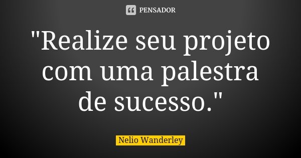 "Realize seu projeto com uma palestra de sucesso."... Frase de Nélio Wanderley.
