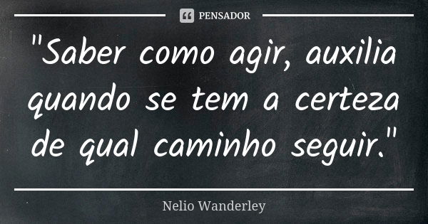 "Saber como agir, auxilia quando se tem a certeza de qual caminho seguir."... Frase de Nélio Wanderley.