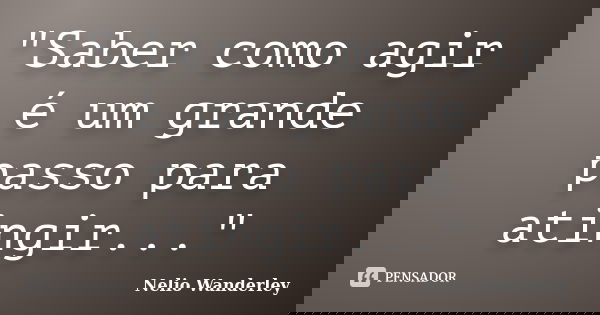 "Saber como agir é um grande passo para atingir..."... Frase de Nélio Wanderley.