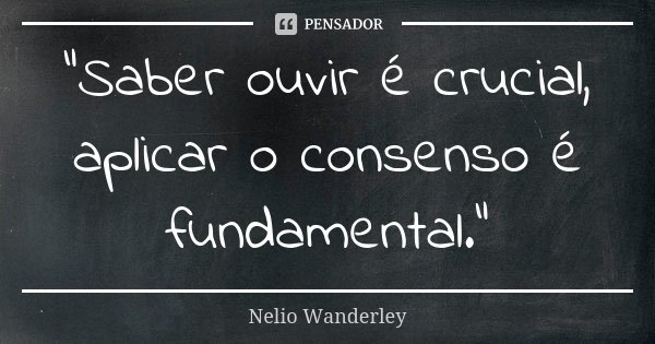 "Saber ouvir é crucial, aplicar o consenso é fundamental."... Frase de Nélio Wanderley.