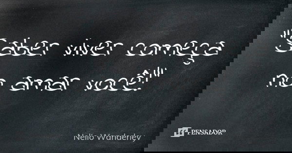 "Saber viver começa no amar você!"... Frase de Nélio Wanderley.